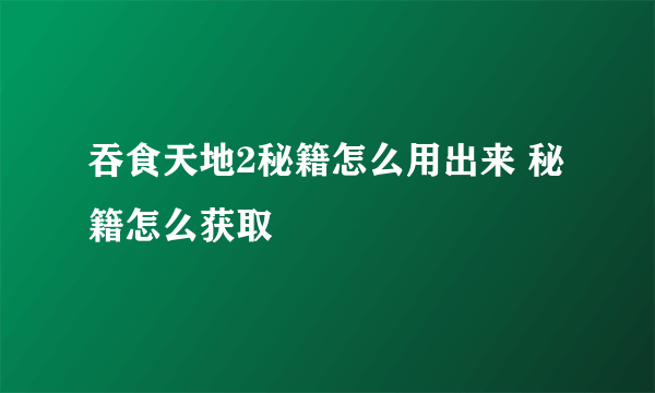 吞食天地2秘籍怎么用出来 秘籍怎么获取