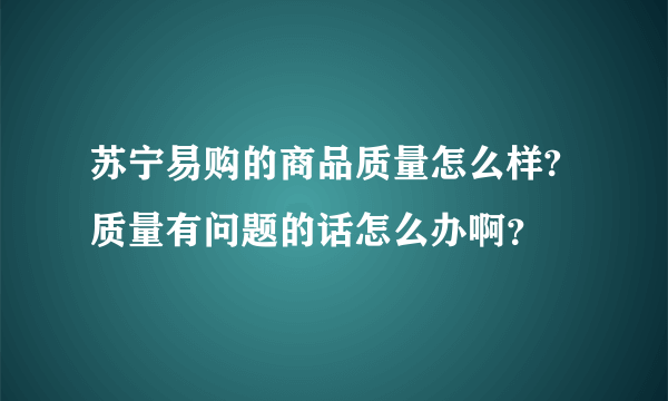 苏宁易购的商品质量怎么样?质量有问题的话怎么办啊？