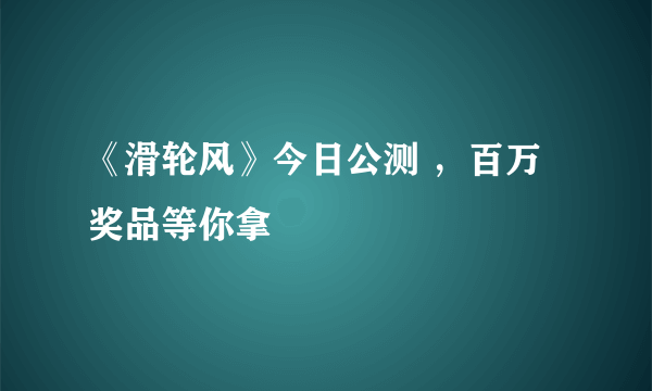 《滑轮风》今日公测 ，百万奖品等你拿