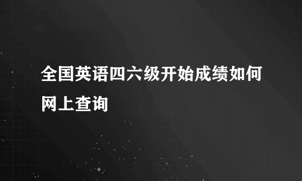 全国英语四六级开始成绩如何网上查询