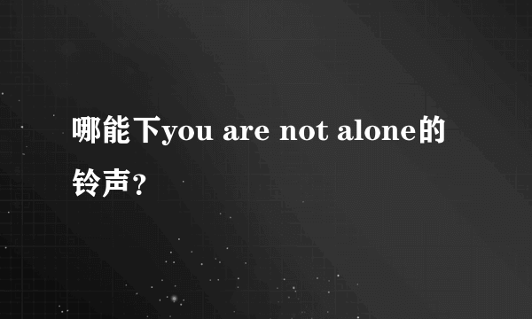 哪能下you are not alone的铃声？