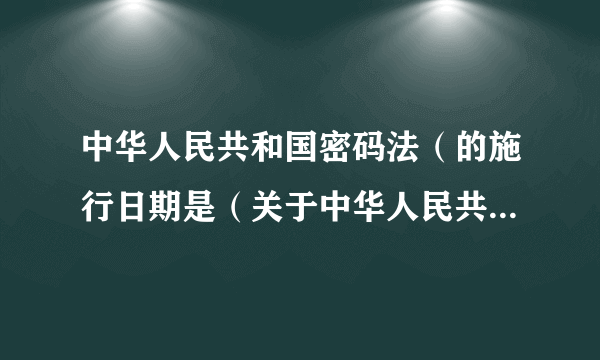 中华人民共和国密码法（的施行日期是（关于中华人民共和国密码法的施行日期是的简介））