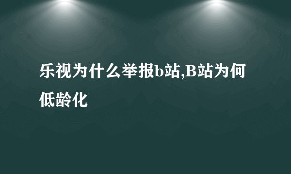 乐视为什么举报b站,B站为何低龄化