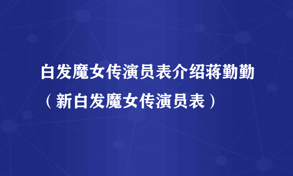 白发魔女传演员表介绍蒋勤勤（新白发魔女传演员表）