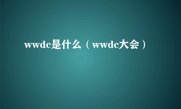 wwdc是什么（wwdc大会）