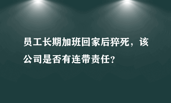 员工长期加班回家后猝死，该公司是否有连带责任？