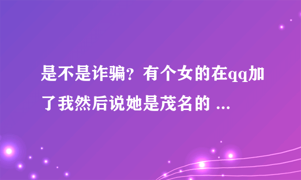 是不是诈骗？有个女的在qq加了我然后说她是茂名的 给我的电话是东莞的 搜她微信发现是深圳的 男的