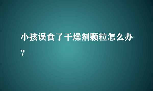 小孩误食了干燥剂颗粒怎么办？