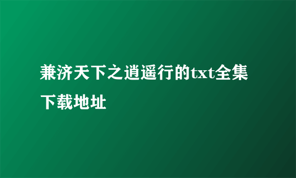 兼济天下之逍遥行的txt全集下载地址