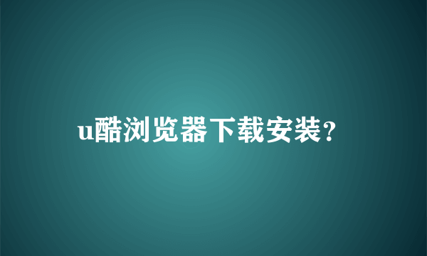 u酷浏览器下载安装？