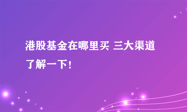 港股基金在哪里买 三大渠道了解一下！