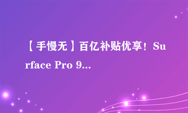 【手慢无】百亿补贴优享！Surface Pro 9到手仅8577元