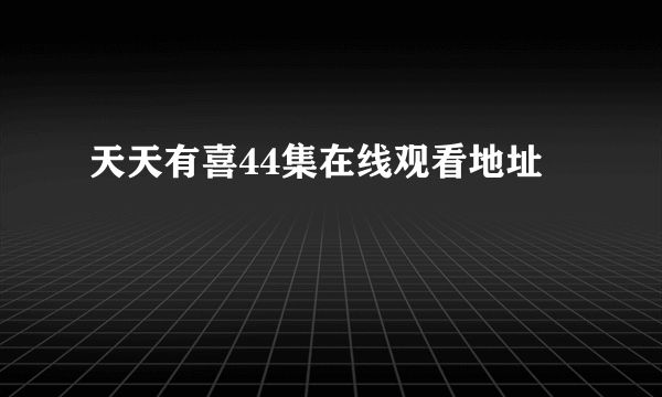 天天有喜44集在线观看地址