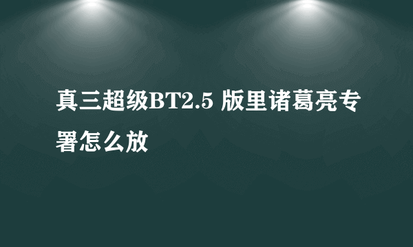 真三超级BT2.5 版里诸葛亮专署怎么放