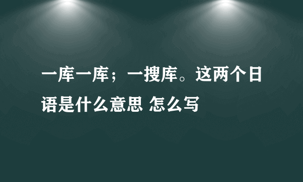 一库一库；一搜库。这两个日语是什么意思 怎么写