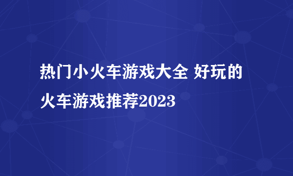 热门小火车游戏大全 好玩的火车游戏推荐2023