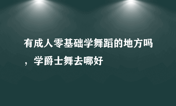 有成人零基础学舞蹈的地方吗，学爵士舞去哪好