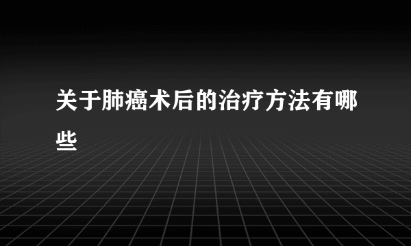 关于肺癌术后的治疗方法有哪些