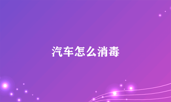 汽车怎么消毒