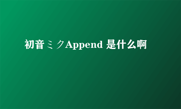 初音ミクAppend 是什么啊