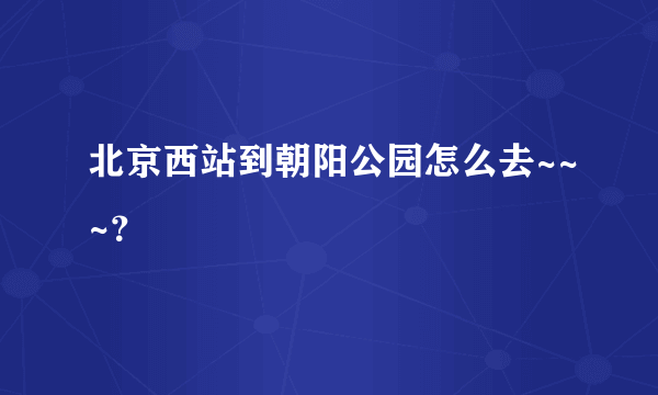 北京西站到朝阳公园怎么去~~~？