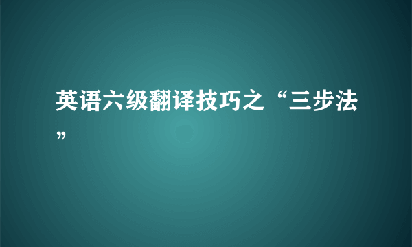 英语六级翻译技巧之“三步法”