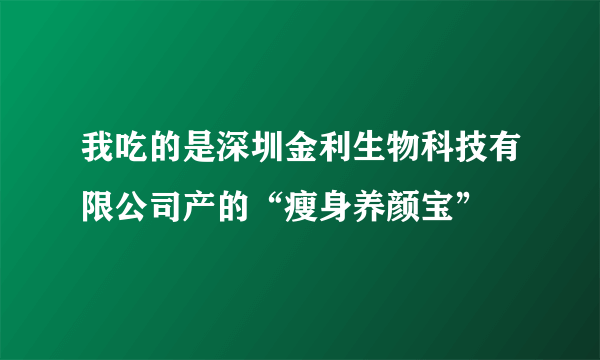 我吃的是深圳金利生物科技有限公司产的“瘦身养颜宝”