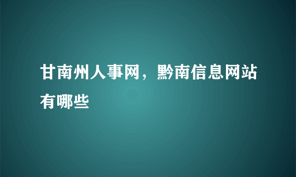 甘南州人事网，黔南信息网站有哪些