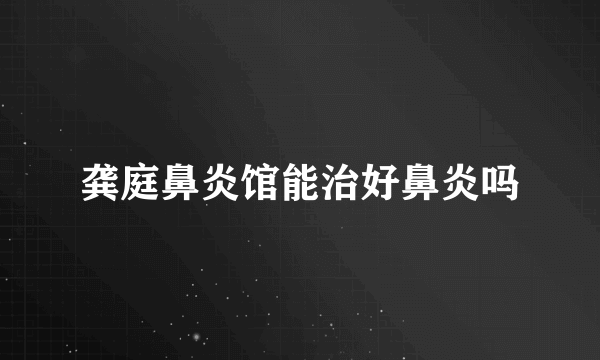 龚庭鼻炎馆能治好鼻炎吗