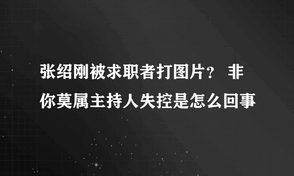 张绍刚被求职者打图片？ 非你莫属主持人失控是怎么回事