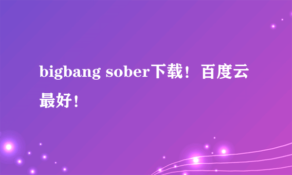 bigbang sober下载！百度云最好！