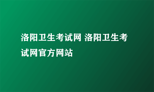 洛阳卫生考试网 洛阳卫生考试网官方网站