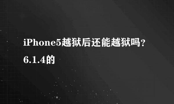 iPhone5越狱后还能越狱吗？6.1.4的