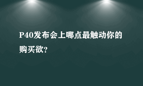 P40发布会上哪点最触动你的购买欲？