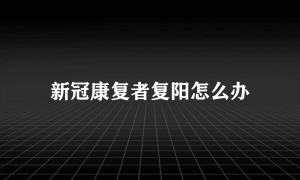 新冠康复者复阳怎么办