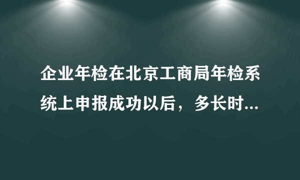 企业年检在北京工商局年检系统上申报成功以后，多长时间才能查询年检结果？