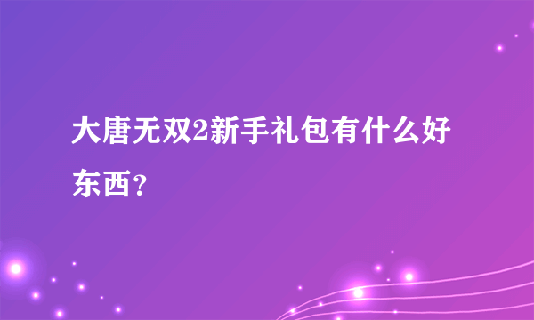 大唐无双2新手礼包有什么好东西？