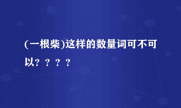 (一根柴)这样的数量词可不可以？？？？