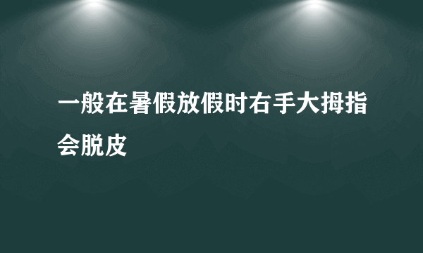 一般在暑假放假时右手大拇指会脱皮