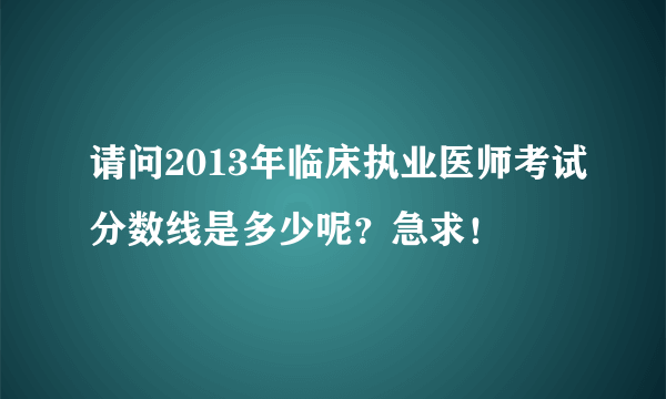 请问2013年临床执业医师考试分数线是多少呢？急求！