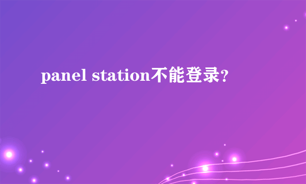 panel station不能登录？