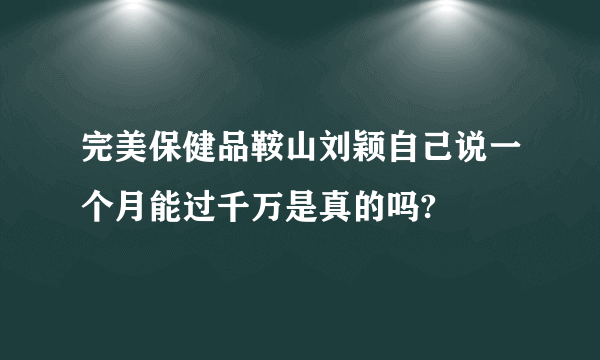 完美保健品鞍山刘颖自己说一个月能过千万是真的吗?