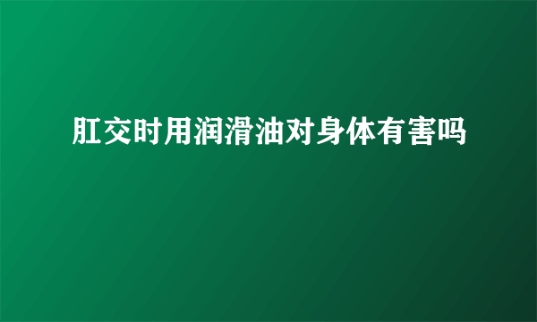 肛交时用润滑油对身体有害吗