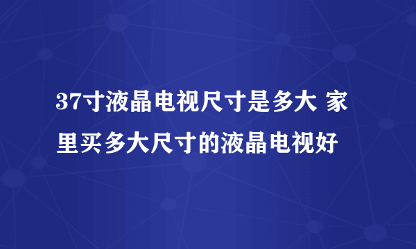 37寸液晶电视尺寸是多大 家里买多大尺寸的液晶电视好