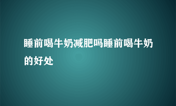 睡前喝牛奶减肥吗睡前喝牛奶的好处