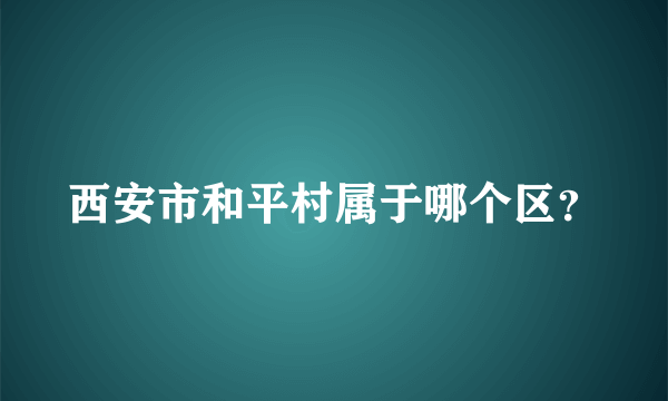 西安市和平村属于哪个区？