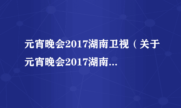 元宵晚会2017湖南卫视（关于元宵晚会2017湖南卫视的简介）