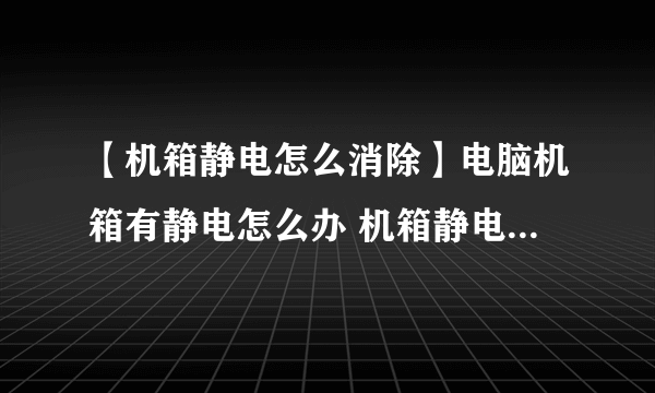 【机箱静电怎么消除】电脑机箱有静电怎么办 机箱静电处理方法详解