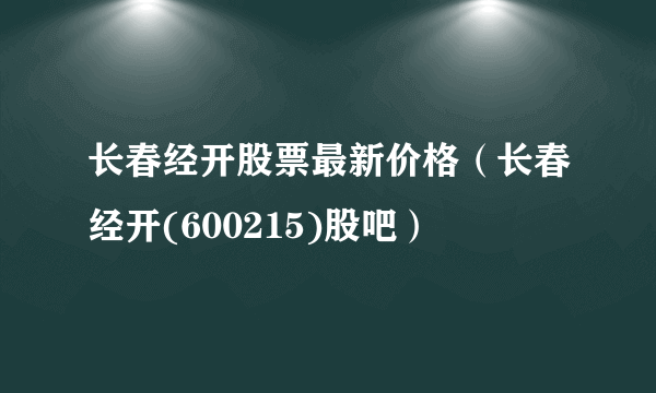 长春经开股票最新价格（长春经开(600215)股吧）