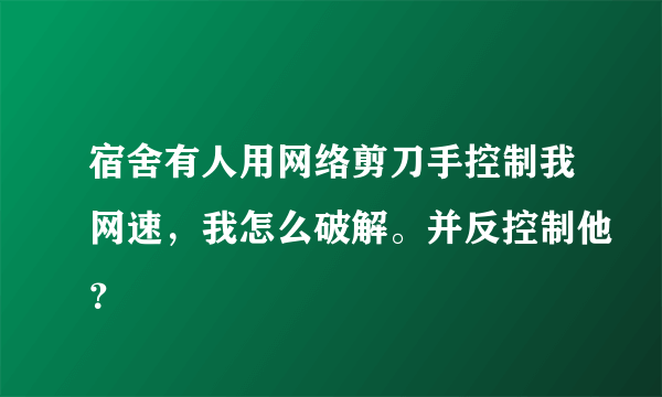 宿舍有人用网络剪刀手控制我网速，我怎么破解。并反控制他？